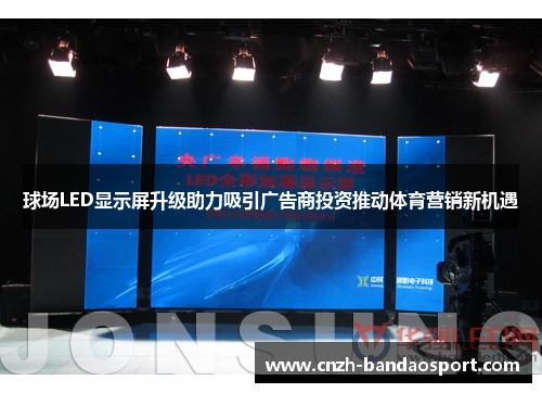 球场LED显示屏升级助力吸引广告商投资推动体育营销新机遇