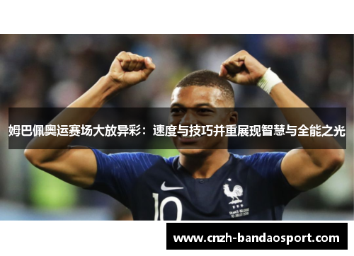 姆巴佩奥运赛场大放异彩：速度与技巧并重展现智慧与全能之光
