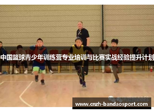 中国篮球青少年训练营专业培训与比赛实战经验提升计划