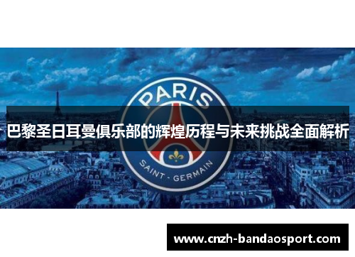巴黎圣日耳曼俱乐部的辉煌历程与未来挑战全面解析