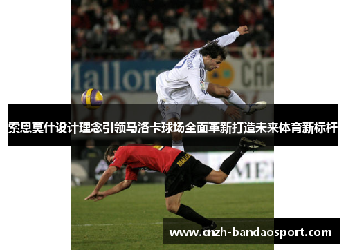索恩莫什设计理念引领马洛卡球场全面革新打造未来体育新标杆