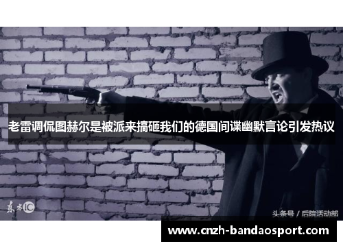 老雷调侃图赫尔是被派来搞砸我们的德国间谍幽默言论引发热议