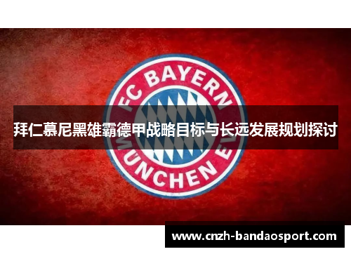 拜仁慕尼黑雄霸德甲战略目标与长远发展规划探讨