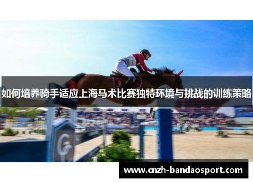 如何培养骑手适应上海马术比赛独特环境与挑战的训练策略