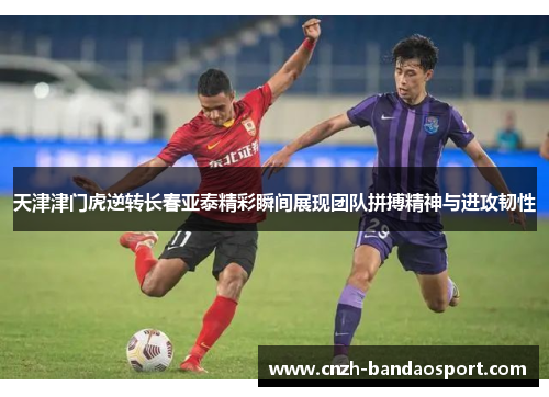 天津津门虎逆转长春亚泰精彩瞬间展现团队拼搏精神与进攻韧性
