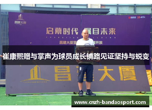 崔康熙赠与掌声为球员成长铺路见证坚持与蜕变