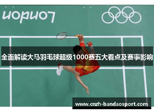 全面解读大马羽毛球超级1000赛五大看点及赛事影响