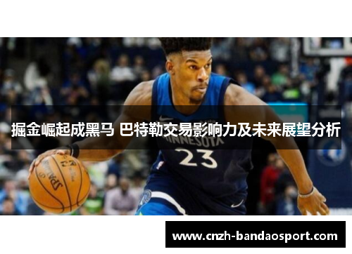 掘金崛起成黑马 巴特勒交易影响力及未来展望分析