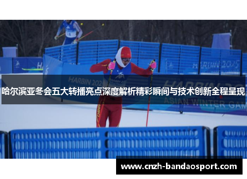 哈尔滨亚冬会五大转播亮点深度解析精彩瞬间与技术创新全程呈现