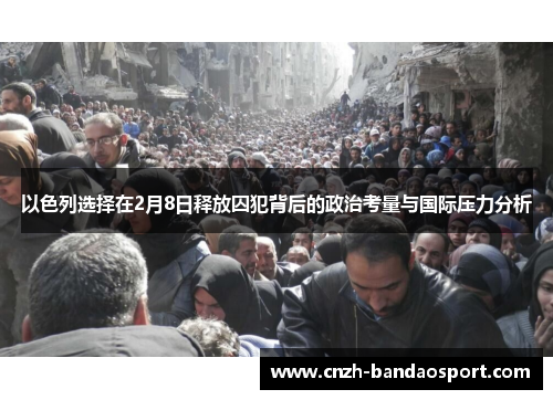 以色列选择在2月8日释放囚犯背后的政治考量与国际压力分析