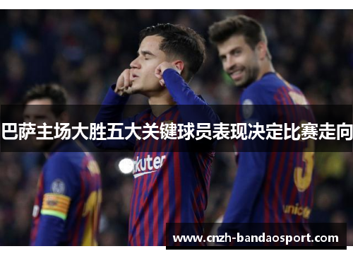巴萨主场大胜五大关键球员表现决定比赛走向