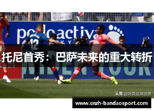 托尼首秀：巴萨未来的重大转折
