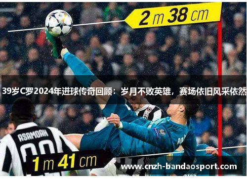 39岁C罗2024年进球传奇回顾：岁月不败英雄，赛场依旧风采依然