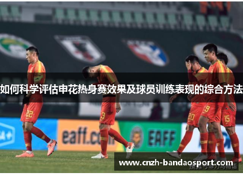 如何科学评估申花热身赛效果及球员训练表现的综合方法