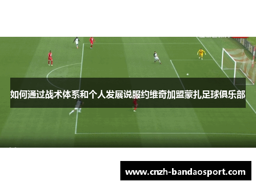 如何通过战术体系和个人发展说服约维奇加盟蒙扎足球俱乐部