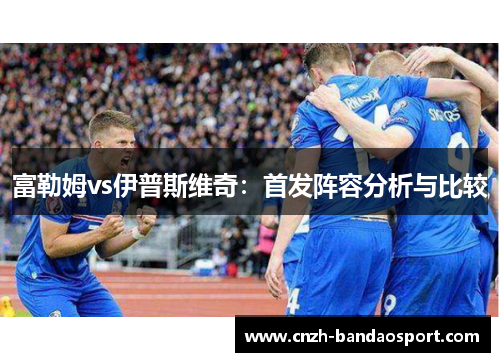 富勒姆vs伊普斯维奇：首发阵容分析与比较