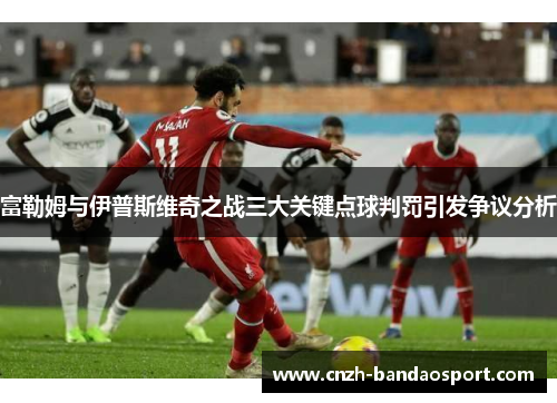 富勒姆与伊普斯维奇之战三大关键点球判罚引发争议分析