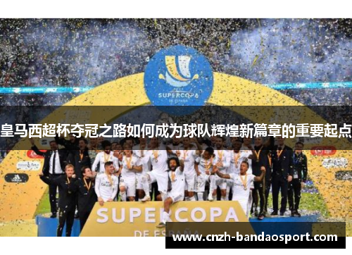 皇马西超杯夺冠之路如何成为球队辉煌新篇章的重要起点