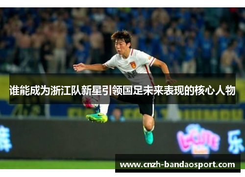 谁能成为浙江队新星引领国足未来表现的核心人物