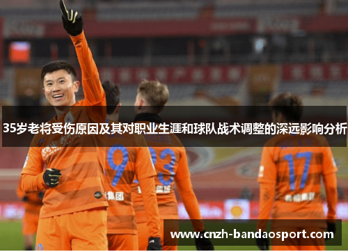 35岁老将受伤原因及其对职业生涯和球队战术调整的深远影响分析 35岁老将受伤原因及其对职业生涯和球队战术调整的深远影响分析