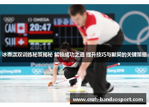 冰壶混双训练秘笈揭秘 解锁成功之道 提升技巧与默契的关键策略