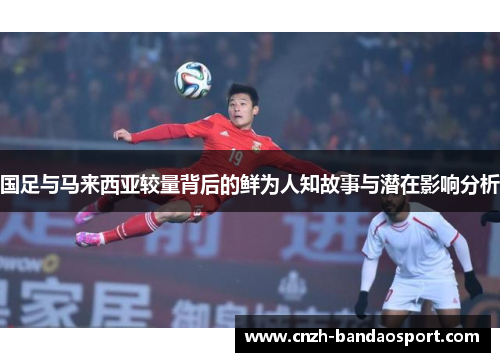 国足与马来西亚较量背后的鲜为人知故事与潜在影响分析