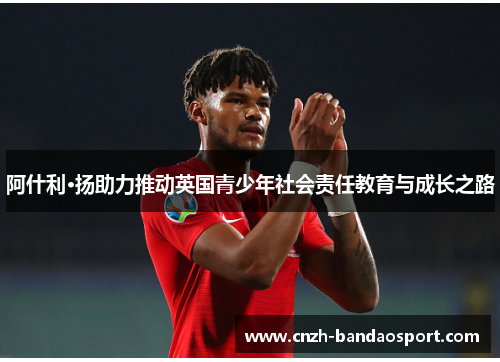 阿什利·扬助力推动英国青少年社会责任教育与成长之路