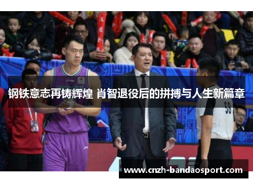 钢铁意志再铸辉煌 肖智退役后的拼搏与人生新篇章