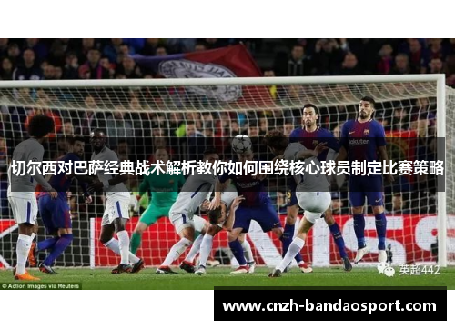 切尔西对巴萨经典战术解析教你如何围绕核心球员制定比赛策略