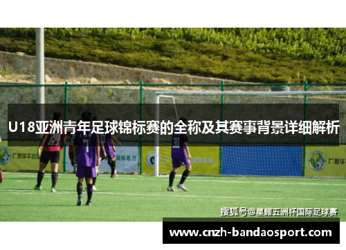 U18亚洲青年足球锦标赛的全称及其赛事背景详细解析