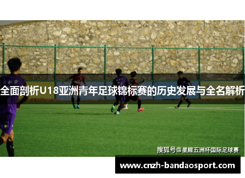 全面剖析U18亚洲青年足球锦标赛的历史发展与全名解析