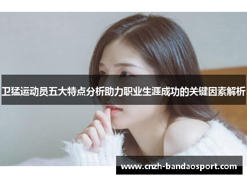 卫猛运动员五大特点分析助力职业生涯成功的关键因素解析