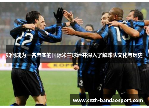 如何成为一名忠实的国际米兰球迷并深入了解球队文化与历史