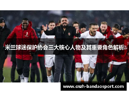 米兰球迷保护协会三大核心人物及其重要角色解析