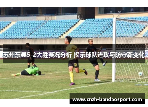苏州东吴5-2大胜赛况分析 揭示球队进攻与防守新变化 苏州东吴5-2大胜赛况分析 揭示球队进攻与防守新变化