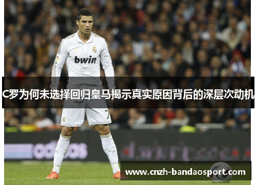 C罗为何未选择回归皇马揭示真实原因背后的深层次动机