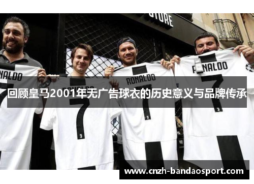 回顾皇马2001年无广告球衣的历史意义与品牌传承 回顾皇马2001年无广告球衣的历史意义与品牌传承