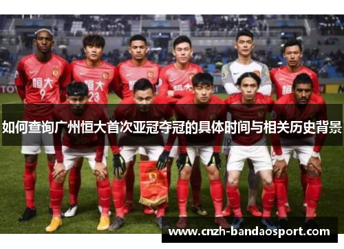 如何查询广州恒大首次亚冠夺冠的具体时间与相关历史背景
