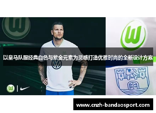 以皇马队服经典白色与紫金元素为灵感打造优雅时尚的全新设计方案