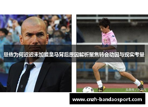 恩佐为何迟迟未加盟皇马背后原因解析聚焦转会动因与现实考量 恩佐为何迟迟未加盟皇马背后原因解析聚焦转会动因与现实考量