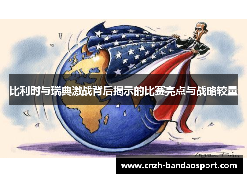 比利时与瑞典激战背后揭示的比赛亮点与战略较量