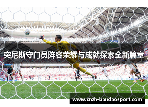 突尼斯守门员阵容荣耀与成就探索全新篇章