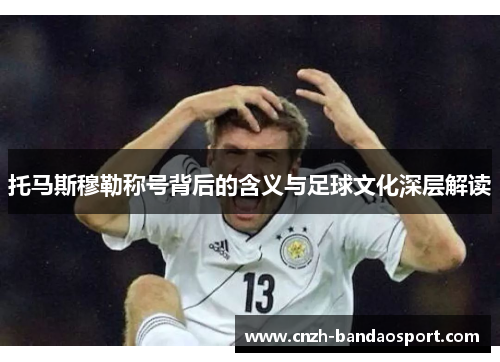 托马斯穆勒称号背后的含义与足球文化深层解读