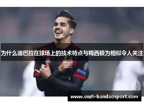 为什么迪巴拉在球场上的技术特点与梅西极为相似令人关注