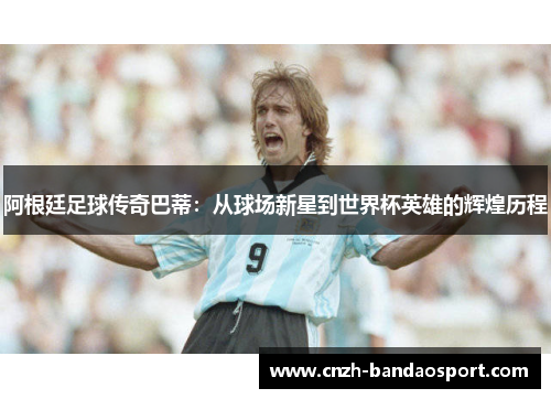 阿根廷足球传奇巴蒂：从球场新星到世界杯英雄的辉煌历程