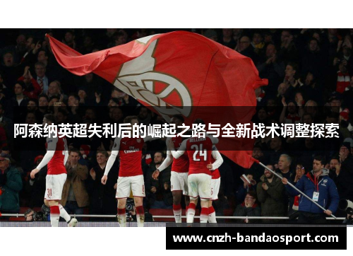 阿森纳英超失利后的崛起之路与全新战术调整探索