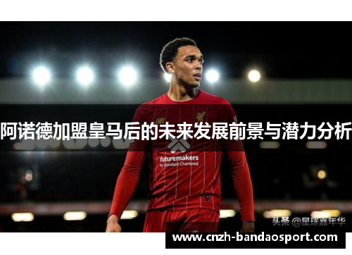 阿诺德加盟皇马后的未来发展前景与潜力分析 阿诺德加盟皇马后的未来发展前景与潜力分析