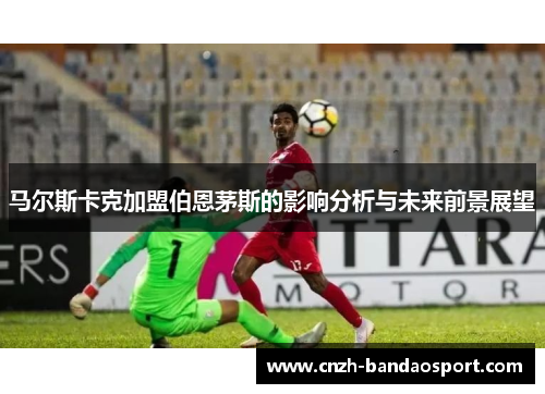 马尔斯卡克加盟伯恩茅斯的影响分析与未来前景展望 马尔斯卡克加盟伯恩茅斯的影响分析与未来前景展望