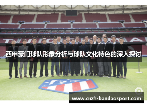西甲豪门球队形象分析与球队文化特色的深入探讨 西甲豪门球队形象分析与球队文化特色的深入探讨