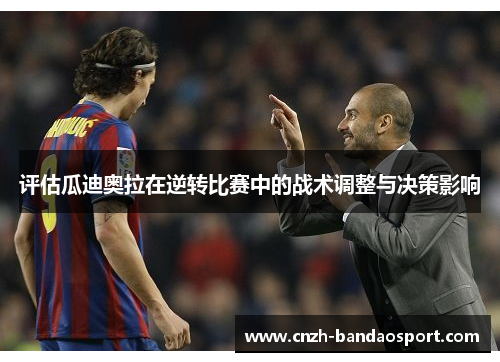 评估瓜迪奥拉在逆转比赛中的战术调整与决策影响 评估瓜迪奥拉在逆转比赛中的战术调整与决策影响